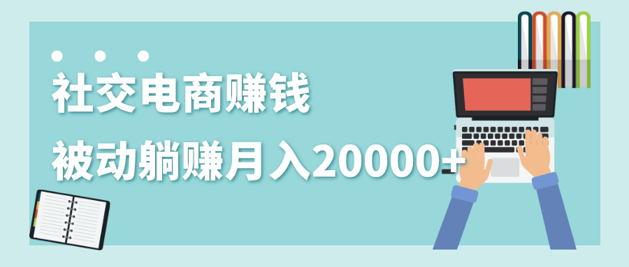 2020年最赚钱的副业，社交电商被动躺赚月入20000+，躺着就有收入（视频+文档）-汇智资源网