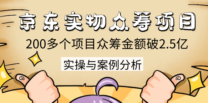 京东实物众筹项目：200多个项目众筹金额破2.5亿，实操与案例分析（4节课）-汇智资源网