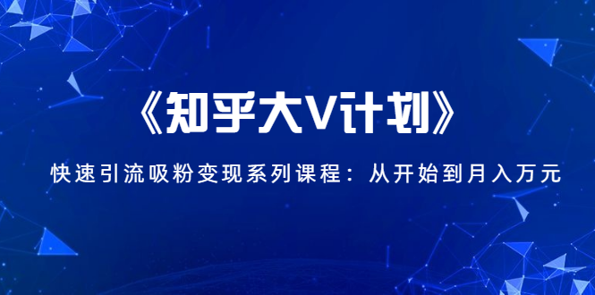 《知乎大V计划》快速引流吸粉变现系列课程：从0开始到月入万元-汇智资源网