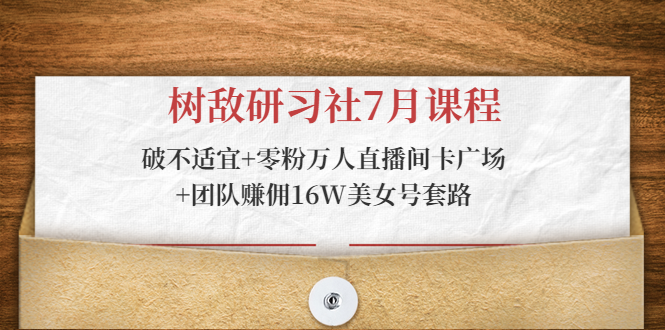 树敌研习社7月课程：破不适宜+零粉万人直播间卡广场+团队赚佣16W美女号套路-汇智资源网