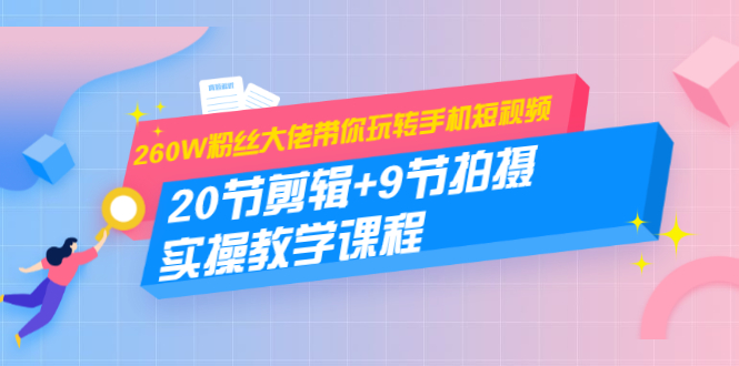 260W粉丝大佬带你玩转手机短视频：20节剪辑+9节拍摄 实操教学课程-汇智资源网