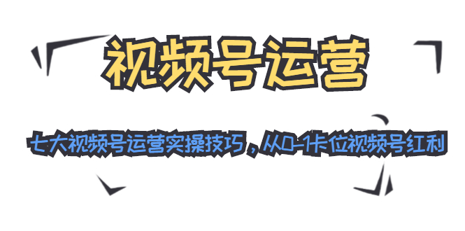 视频号运营：七大视频号运营实操技巧，从0-1卡位视频号红利-汇智资源网