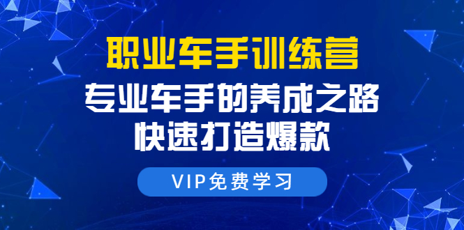 职业车手训练营：专业车手的养成之路，快速打造爆款（8节-无水印直播课）-汇智资源网