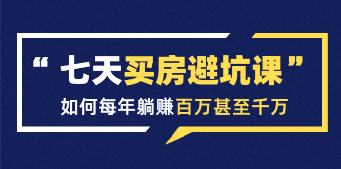 七天买房避坑课：人生中最为赚钱的投资，如何每年躺赚百万甚至千万-汇智资源网