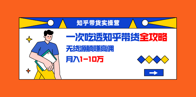 知乎带货实操营：一次吃透知乎带货全攻略 无货源躺赚高佣，月入1-10万-汇智资源网