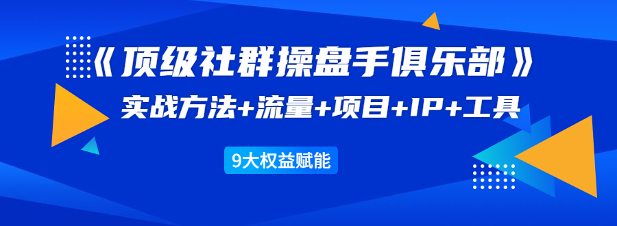 《顶级社群操盘手俱乐部》实战方法+流量+项目+IP+工具 9大权益赋能-汇智资源网