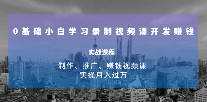 0基础小白学习录制视频课开发赚钱：制作、推广、赚钱视频课 实操月入过万-汇智资源网