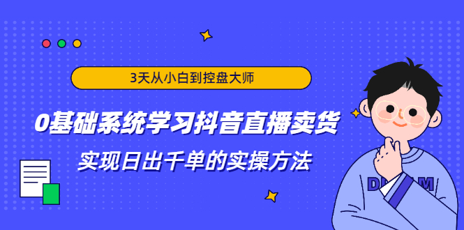 3天从小白到控盘大师，0基础系统学习抖音直播卖货 实现日出千单的实操方法-汇智资源网