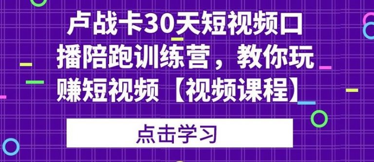 卢战卡30天短视频口播陪跑训练营，教你玩赚短视频-汇智资源网