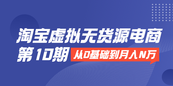 淘宝虚拟无货源电商第10期：从0基础到月入N万，全程实操，可批量操作-汇智资源网