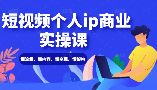 短视频个人ip商业实操课： 懂流量、懂内容、懂变现、懂架构（价值999元）-汇智资源网