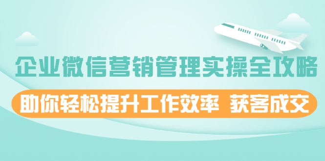 企业微信营销管理实操全攻略，助你轻松提升工作效率 获客成交 价值680元-汇智资源网