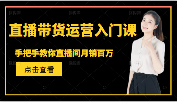 直播带货运营入门课，手把手教你直播间月销百万-汇智资源网