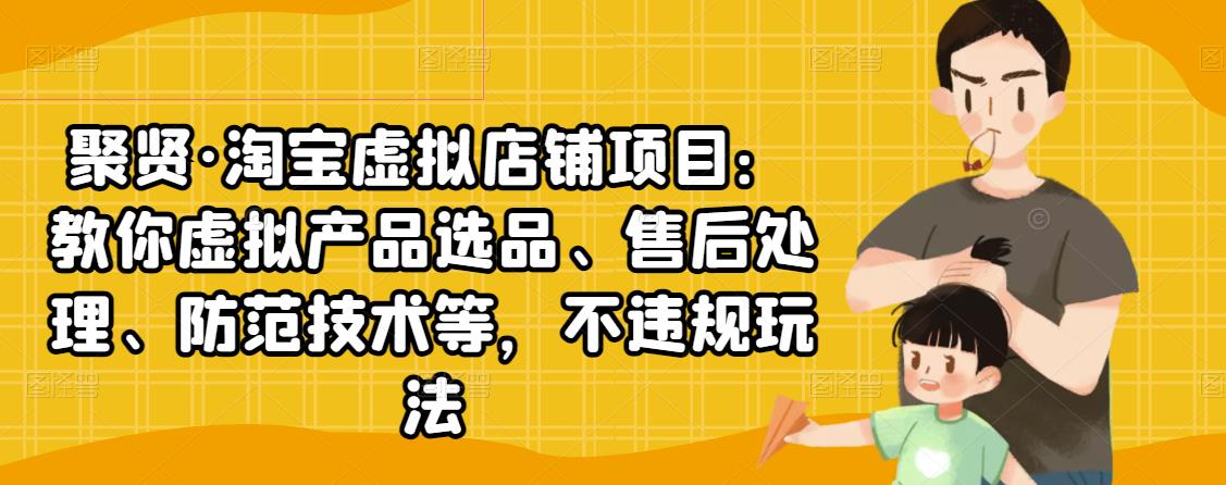 聚贤·淘宝虚拟店铺项目：教你虚拟产品选品、售后处理、防范技术等，不违规玩法-汇智资源网