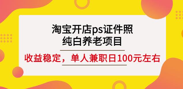 淘宝开店ps证件照，纯白养老项目，单人兼职稳定日100元(教程+软件+素材)-汇智资源网