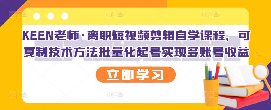 KEEN老师·离职短视频剪辑自学课程，可复制技术方法批量化起号实现多账号收益-汇智资源网