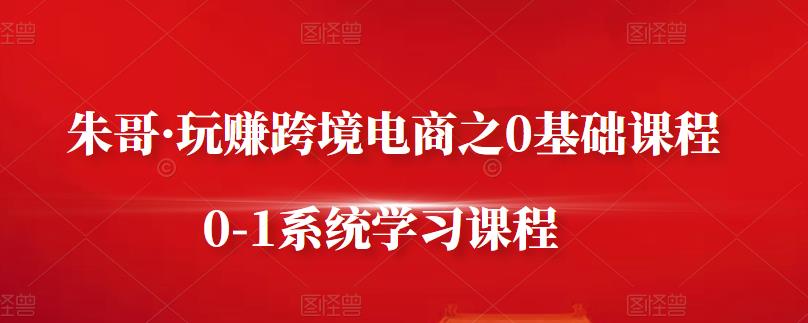 朱哥·玩赚跨境电商之0基础课程，0-1系统学习课程-汇智资源网