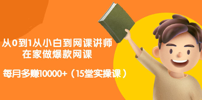 从0到1从小白到网课讲师：在家做爆款网课，每月多赚10000+（15堂实操课）-汇智资源网