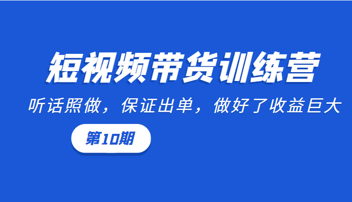 短视频带货训练营：听话照做，保证出单，做好了收益巨大（第10期）-汇智资源网