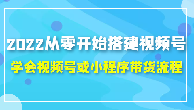 2022从零开始搭建视频号,学会视频号或小程序带货流程（价值599元）-汇智资源网