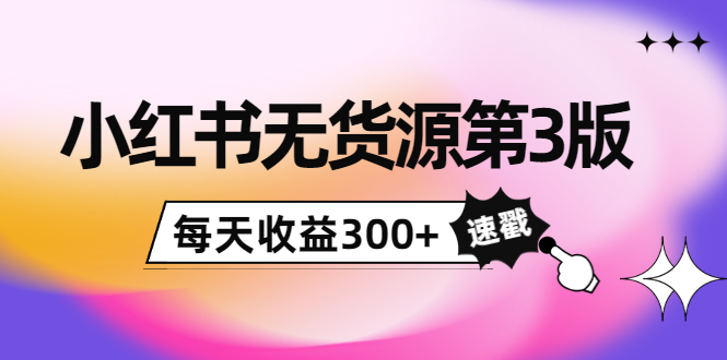 小红书无货源第3版，0投入起店，无脑图文精细化玩法，每天收益300+-汇智资源网