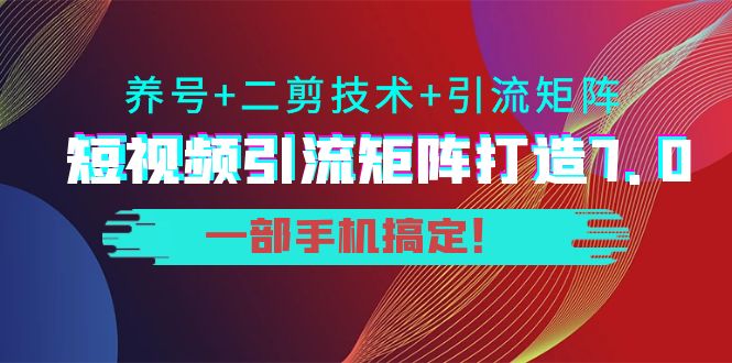 短视频引流矩阵打造7.0，养号+二剪技术+引流矩阵 一部手机搞定！-汇智资源网