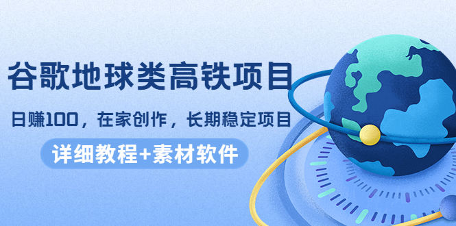 谷歌地球类高铁项目，日赚100，在家创作，长期稳定项目（教程+素材软件）-汇智资源网