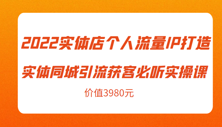 2022实体店个人流量IP打造实体同城引流获客必听实操课，61节完整版（价值3980元）-汇智资源网