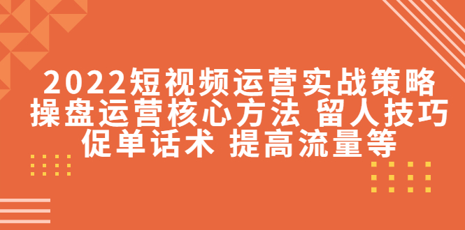 2022短视频运营实战策略：操盘运营核心方法 留人技巧促单话术 提高流量等-汇智资源网