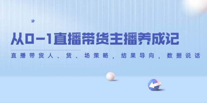 从0-1直播带货主播养成记，直播带货人、货、场策略，结果导向，数据说话-汇智资源网