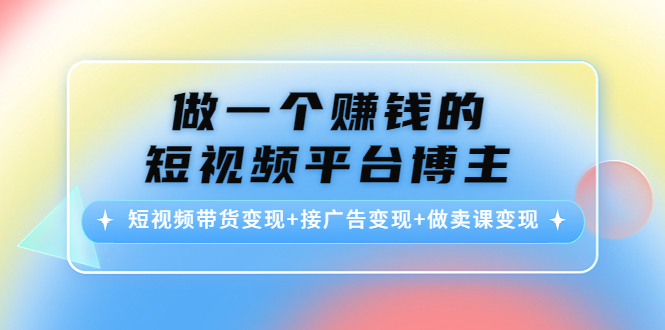 做一个赚钱的短视频平台博主：短视频带货变现+接广告变现+做卖课变现-汇智资源网