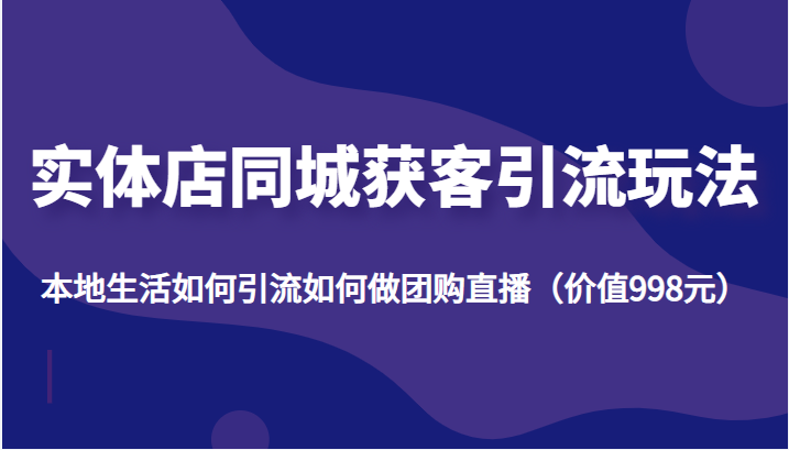 实体店同城获客引流玩法，本地生活如何引流如何做团购直播（价值998元）-汇智资源网