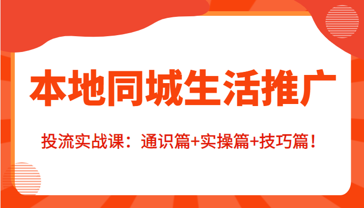 本地同城生活推广投流实战课：通识篇+实操篇+技巧篇！-汇智资源网