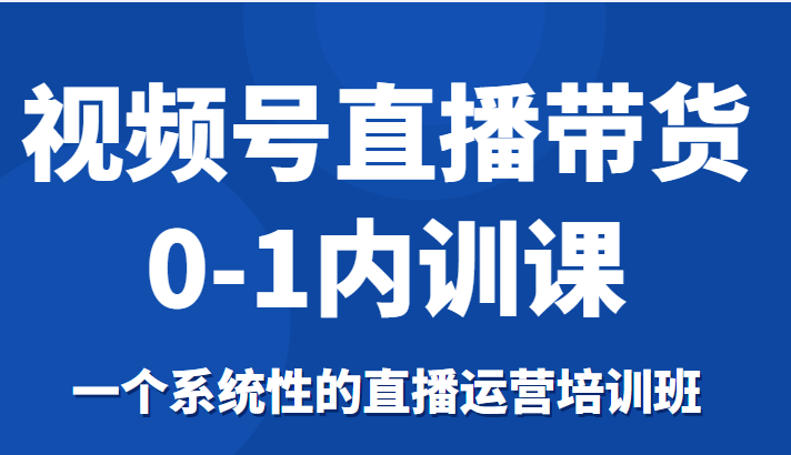 视频号直播带货0-1内训课，一个系统性的直播运营培训班-汇智资源网