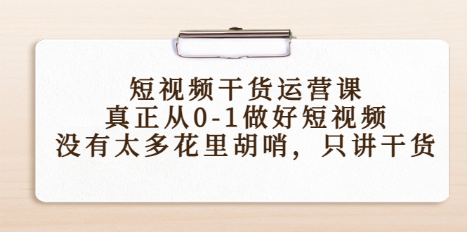 短视频干货运营课，真正从0-1做好短视频，没有太多花里胡哨，只讲干货-汇智资源网