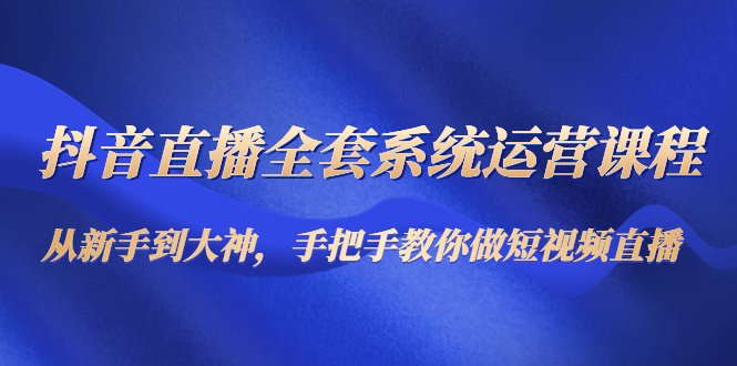 抖音直播全套系统运营课程：从新手到大神，手把手教你做直播短视频-汇智资源网