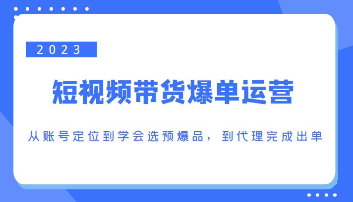 2023短视频带货爆单运营，从账号定位到学会选预爆品，到代理完成出单（价值1250元）-汇智资源网