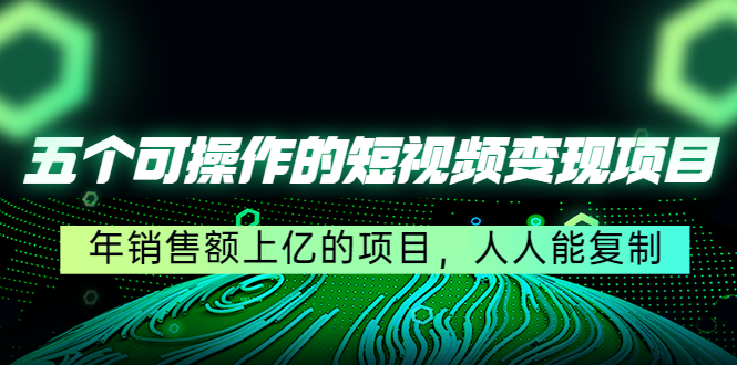 五个可操作的短视频变现项目：年销售额上亿的项目，人人能复制-汇智资源网