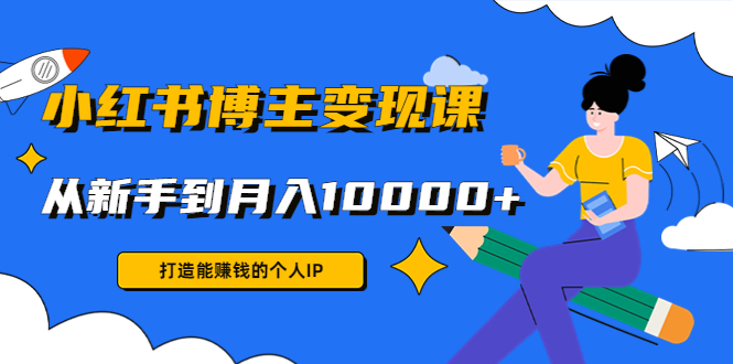 小红书博主变现课：打造能赚钱的个人IP，从新手到月入10000+(9节课)-汇智资源网