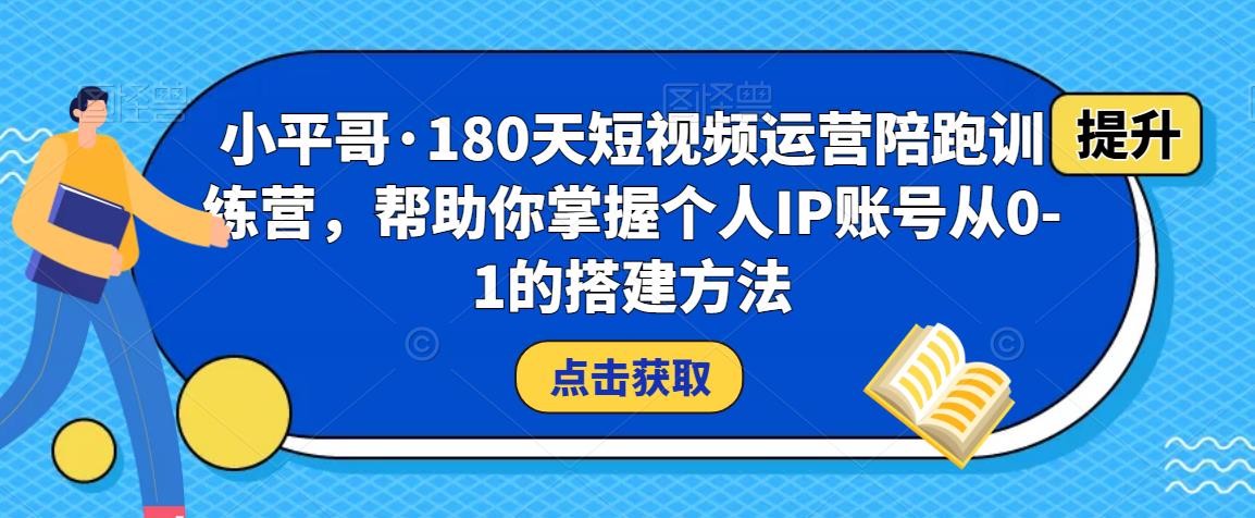 小平哥·180天短视频运营陪跑训练营，帮助你掌握个人IP账号从0-1的搭建方法-汇智资源网