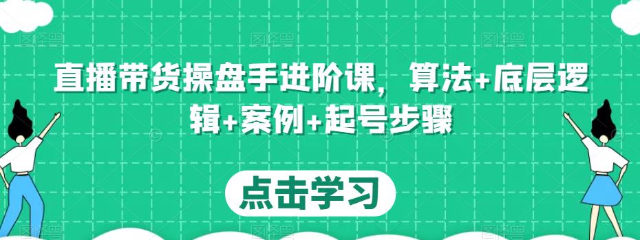 直播带货操盘手进阶课，算法+底层逻辑+案例+起号步骤-汇智资源网