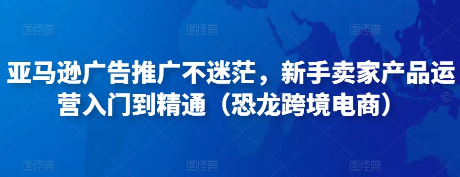 亚马逊广告推广不迷茫，新手卖家产品运营入门到精通（恐龙跨境电商）-汇智资源网