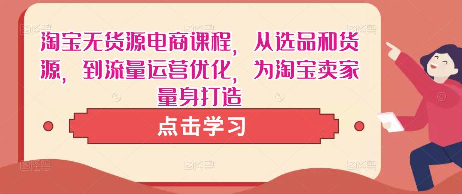 淘宝无货源电商课程，从选品和货源，到流量运营优化，为淘宝卖家量身打造-汇智资源网