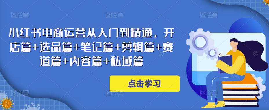 小红书电商运营从入门到精通，开店篇+选品篇+笔记篇+剪辑篇+赛道篇+内容篇+私域篇-汇智资源网