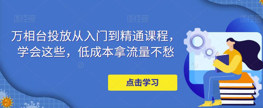 万相台投放从入门到精通课程，学会这些，低成本拿流量不愁-汇智资源网