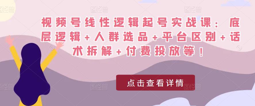 视频号线性逻辑起号实战课：底层逻辑+人群选品+平台区别+话术拆解+付费投放等！-汇智资源网