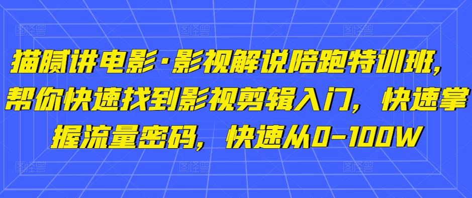 猫腻讲电影·影视解说陪跑特训班，帮你快速找到影视剪辑入门，快速掌握流量密码，快速从0-100W-汇智资源网