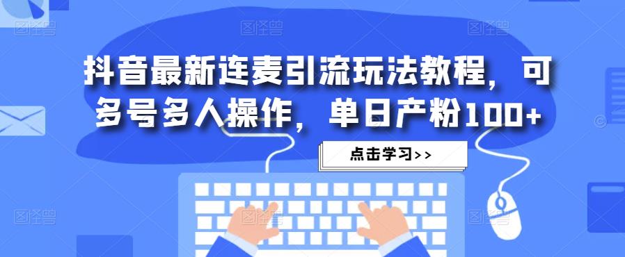 抖音最新连麦引流玩法教程，可多号多人操作，单日产粉100+-汇智资源网