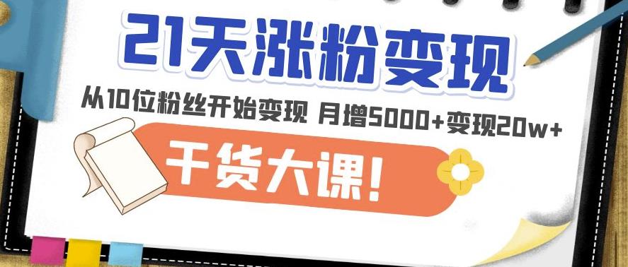 21天精准涨粉变现干货大课：从10位粉丝开始变现月增5000+变现20w+-汇智资源网