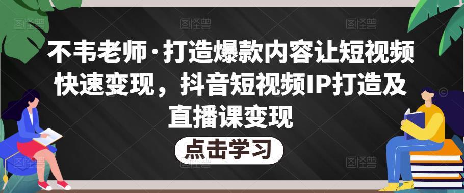 不韦老师·打造爆款内容让短视频快速变现，抖音短视频IP打造及直播课变现-汇智资源网